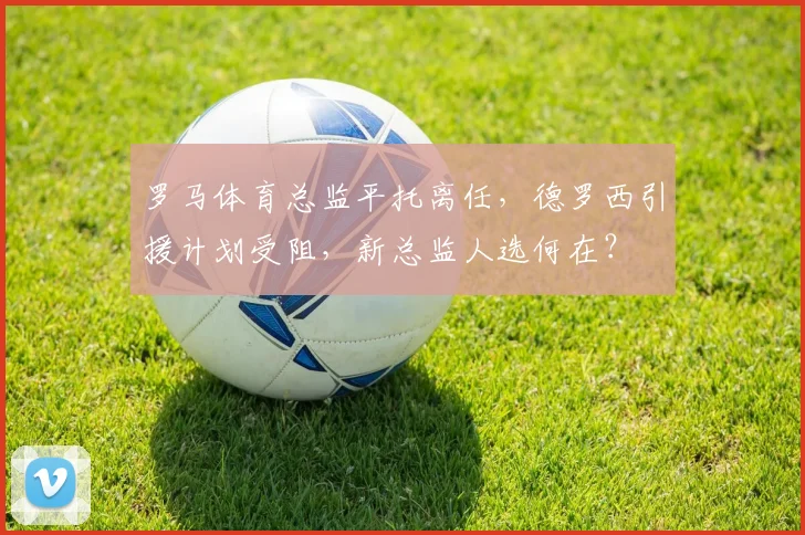 罗马体育总监平托离任，德罗西引援计划受阻，新总监人选何在？