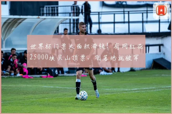 世界杯门票大面积滞销!有网红花25000块买山顶票,刚落地就被宰