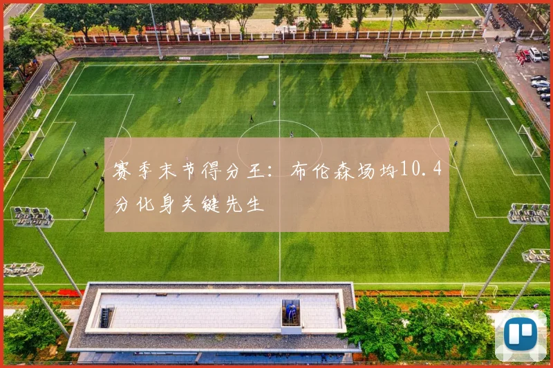 赛季末节得分王：布伦森场均10.4分化身关键先生
