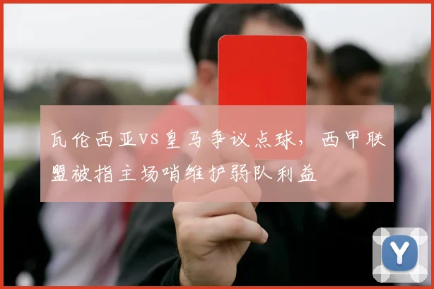 瓦伦西亚vs皇马争议点球，西甲联盟被指主场哨维护弱队利益